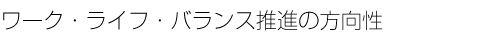 ワーク・ライフ・バランス推進の方向性